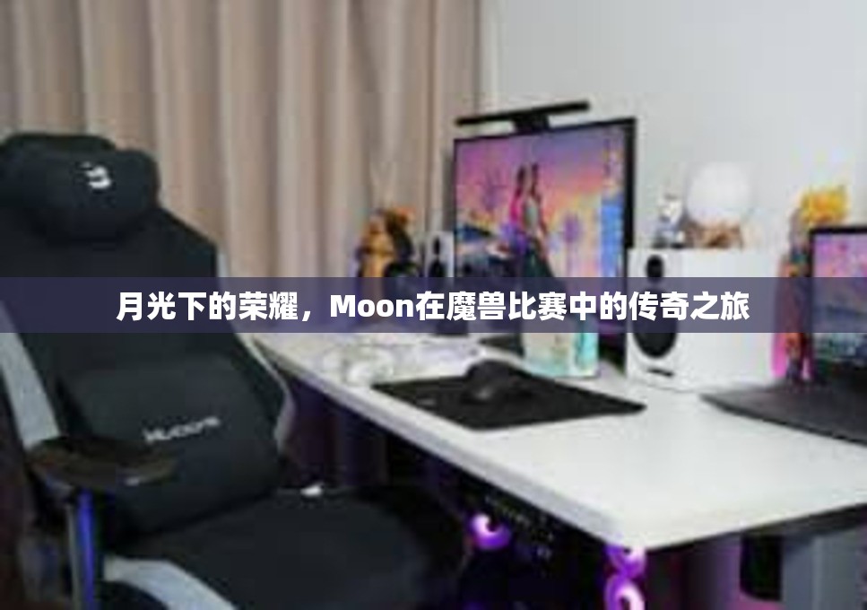 月光下的荣耀，Moon在魔兽比赛中的传奇之旅