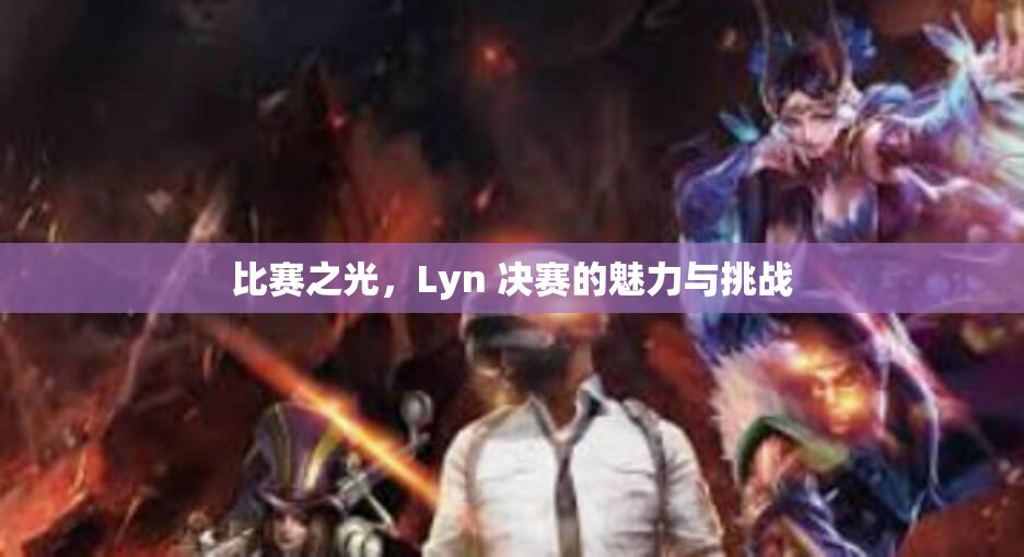 比赛之光，Lyn 决赛的魅力与挑战