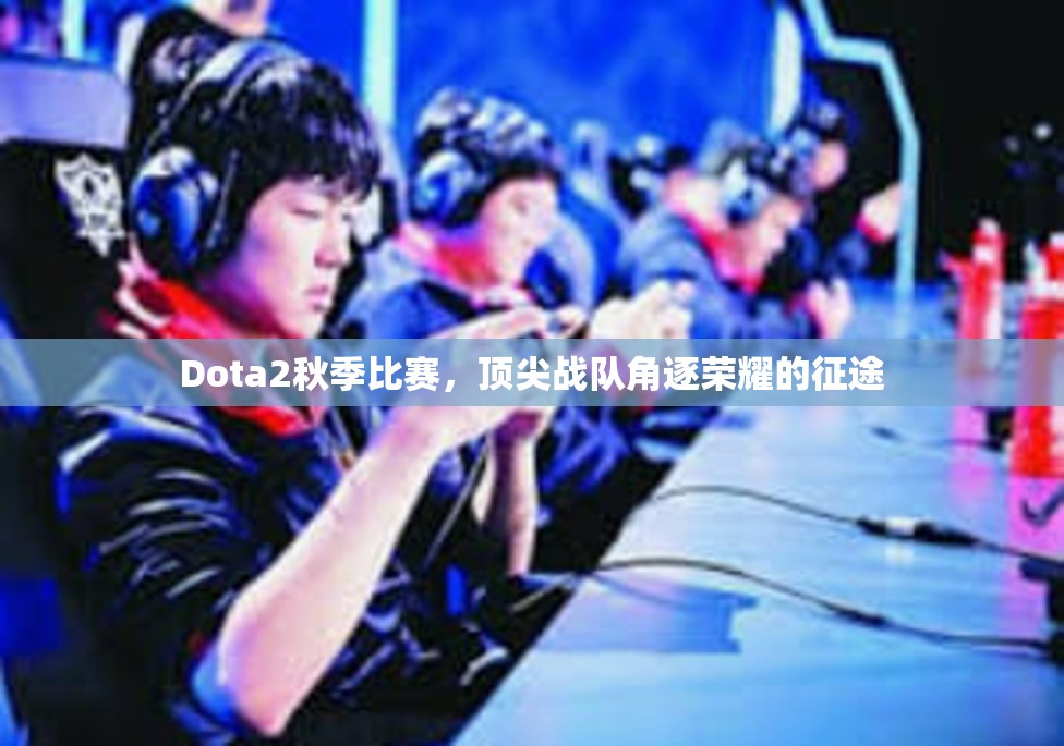 Dota2秋季比赛，顶尖战队角逐荣耀的征途