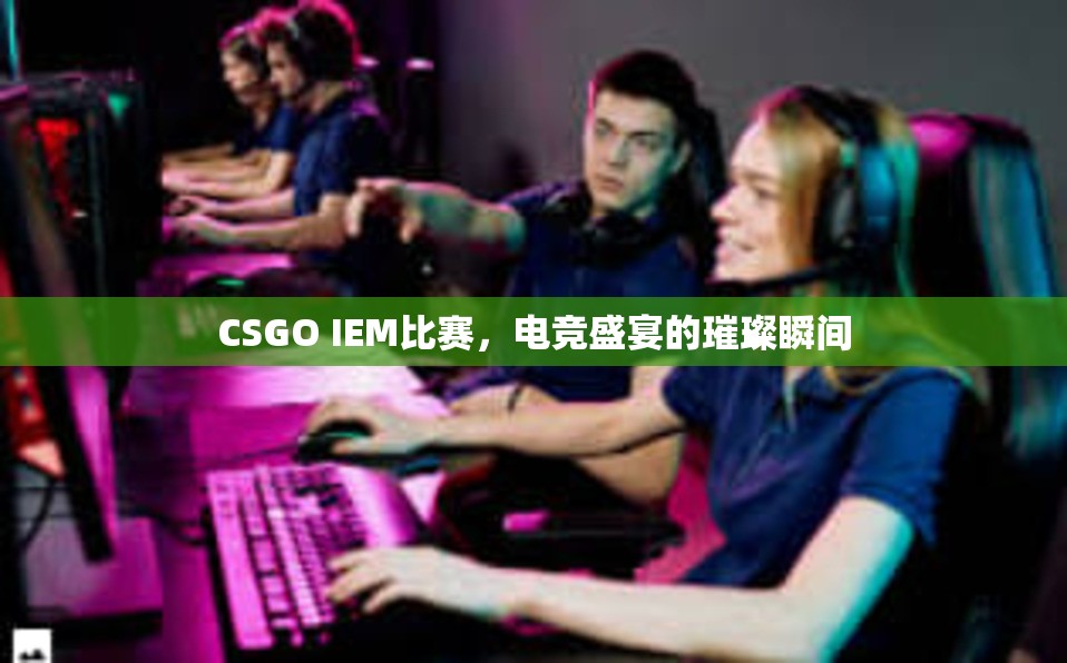 CSGO IEM比赛，电竞盛宴的璀璨瞬间