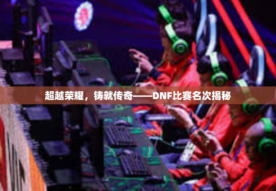 超越荣耀，铸就传奇——DNF比赛名次揭秘