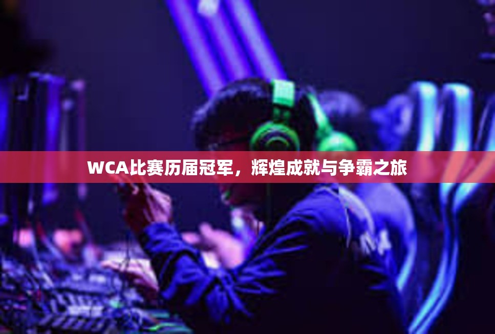 WCA比赛历届冠军，辉煌成就与争霸之旅